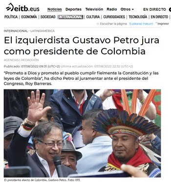 El portal del noticias de la comunidad autónoma española, tituló: El izquierdista Gustavo Petro jura como Presidente de Colombia }
Foto: Vía eitb.eus